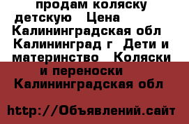 продам коляску детскую › Цена ­ 2 500 - Калининградская обл., Калининград г. Дети и материнство » Коляски и переноски   . Калининградская обл.